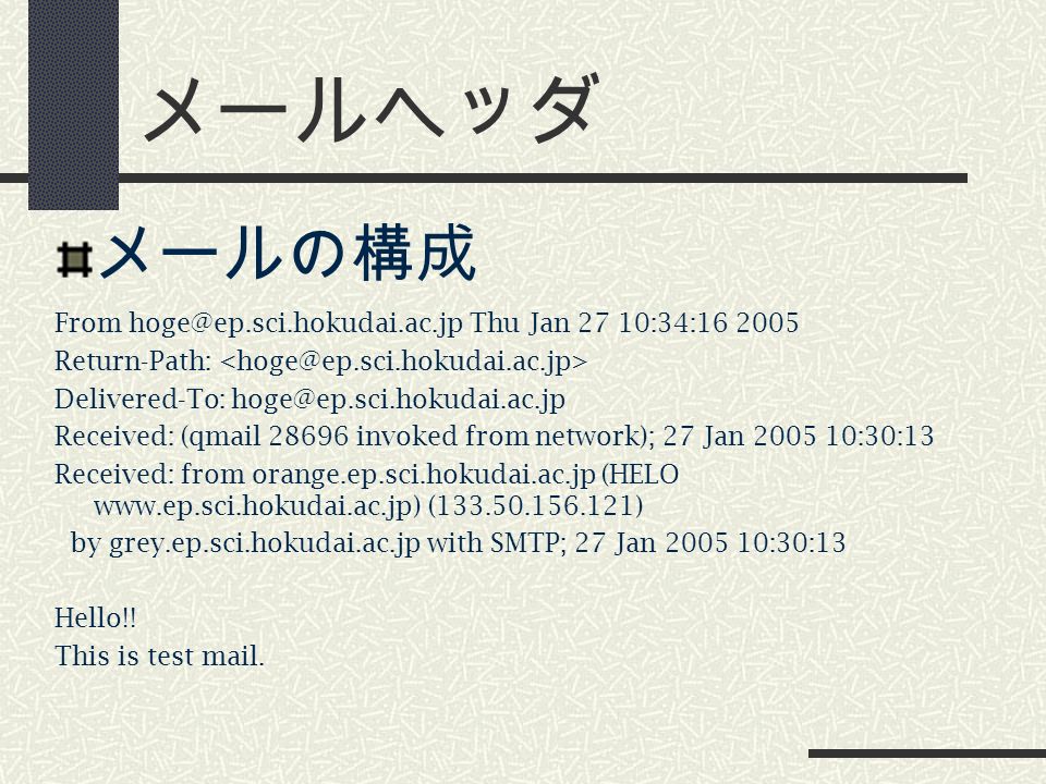 メールヘッダ メールの構成 From Thu Jan 27 10:34: Return-Path: Delivered-To: Received: (qmail invoked from network); 27 Jan :30:13 Received: from orange.ep.sci.hokudai.ac.jp (HELO   ( ) by grey.ep.sci.hokudai.ac.jp with SMTP; 27 Jan :30:13 Hello!.
