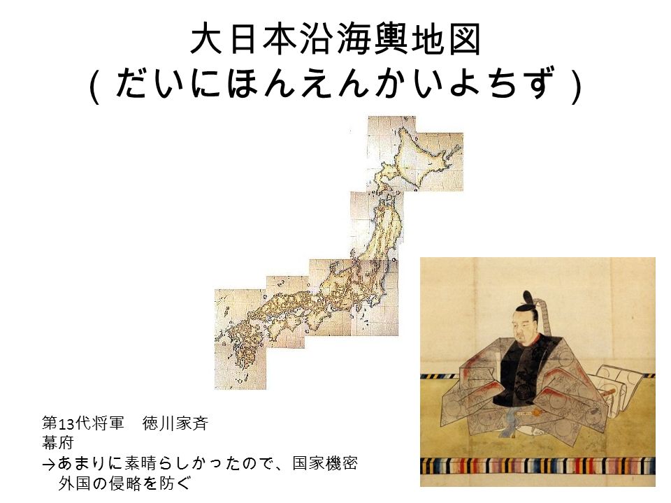 大日本沿海輿地図 （だいにほんえんかいよちず） 第 13 代将軍 徳川家斉 幕府 → あまりに素晴らしかったので、国家機密 外国の侵略を防ぐ