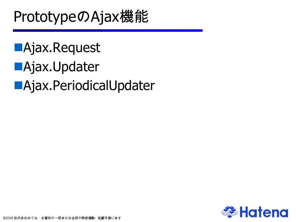 © 2005 株式会社はてな 本資料の一部または全部の無断複製・転載を禁じます Prototype の Ajax 機能 Ajax.Request Ajax.Updater Ajax.PeriodicalUpdater