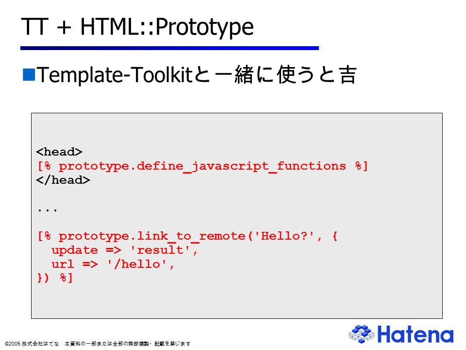 © 2005 株式会社はてな 本資料の一部または全部の無断複製・転載を禁じます TT + HTML::Prototype Template-Toolkit と一緒に使うと吉 [% prototype.define_javascript_functions %]...