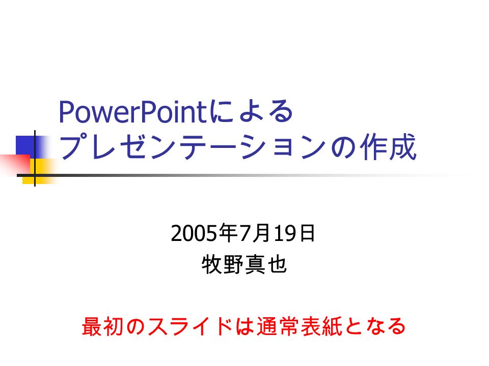 PowerPoint による プレゼンテーションの作成 2005 年 7 月 19 日 牧野真也 最初のスライドは通常表紙となる