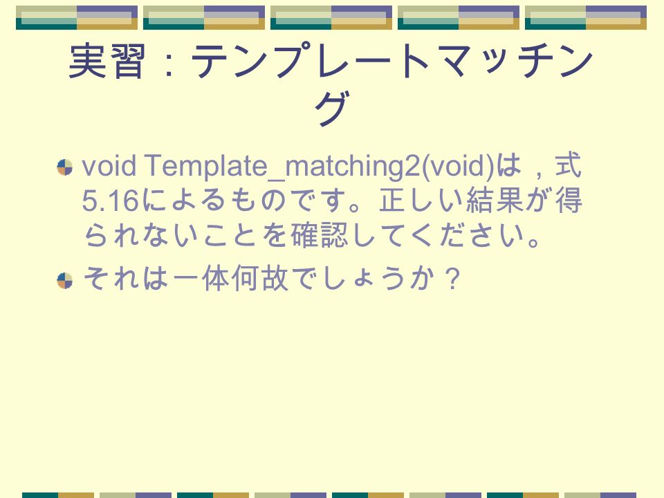 実習：テンプレートマッチン グ void Template_matching2(void) は，式 5.16 によるものです。正しい結果が得 られないことを確認してください。 それは一体何故でしょうか？