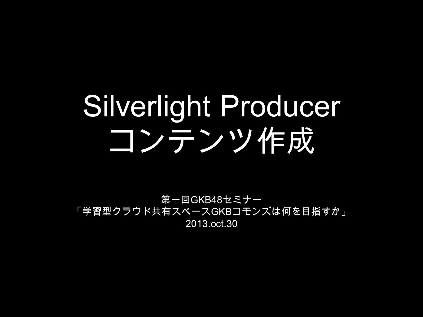 Silverlight Producer コンテンツ作成 第一回 GKB48 セミナー 「学習型クラウド共有スペース GKB コモンズは何を目指すか」 2013.oct.30