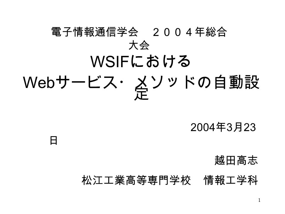 1 WSIF における Web サービス・メソッドの自動設 定 2004 年 3 月 23 日 越田高志 松江工業高等専門学校 情報工学科 電子情報通信学会 ２００４年総合 大会