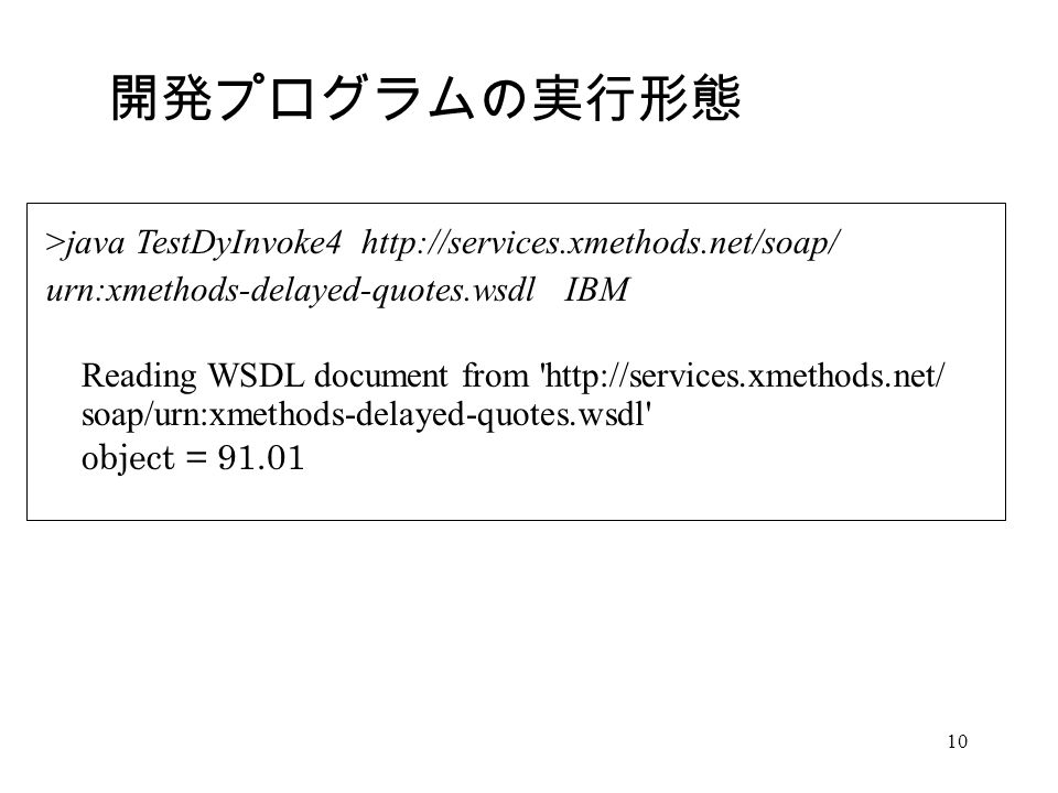 10 >java TestDyInvoke4   urn:xmethods-delayed-quotes.wsdl IBM Reading WSDL document from   soap/urn:xmethods-delayed-quotes.wsdl object = 開発プログラムの実行形態