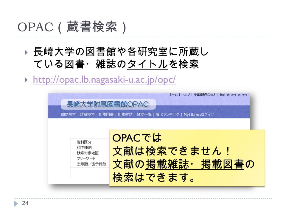 OPAC （蔵書検索）  長崎大学の図書館や各研究室に所蔵し ている図書・雑誌のタイトルを検索  OPAC では 文献は検索できません！ 文献の掲載雑誌・掲載図書の 検索はできます。 OPAC では 文献は検索できません！ 文献の掲載雑誌・掲載図書の 検索はできます。
