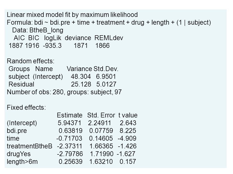 Linear mixed model fit by maximum likelihood Formula: bdi ~ bdi.pre + time + treatment + drug + length + (1 | subject) Data: BtheB_long AIC BIC logLik deviance REMLdev Random effects: Groups Name Variance Std.Dev.
