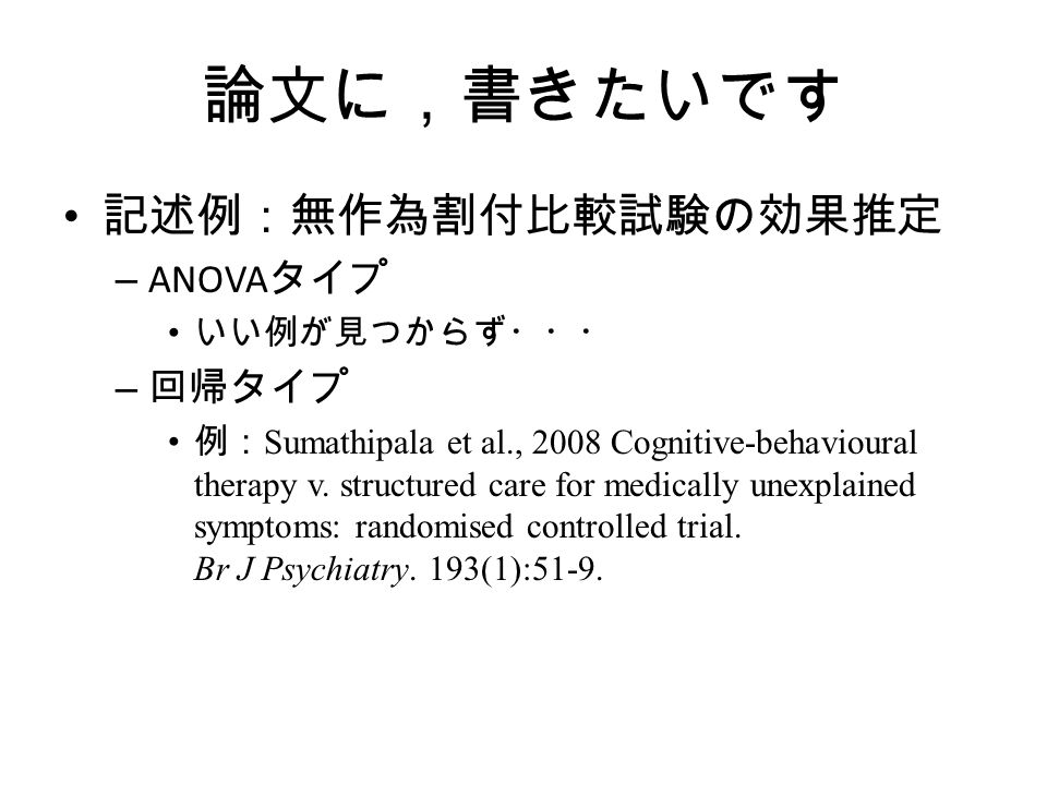 論文に，書きたいです 記述例：無作為割付比較試験の効果推定 – ANOVA タイプ いい例が見つからず・・・ – 回帰タイプ 例： Sumathipala et al., 2008 Cognitive-behavioural therapy v.