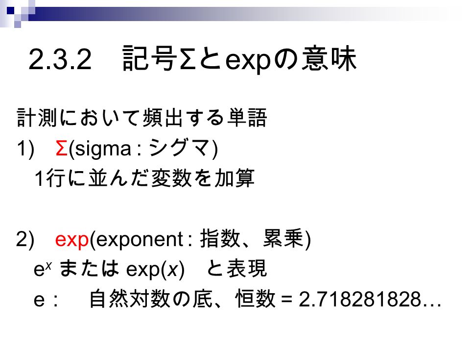 2.3.2 記号 Σ と exp の意味 計測において頻出する単語 1) Σ(sigma : シグマ ) 1 行に並んだ変数を加算 2) exp(exponent : 指数、累乗 ) e x または exp(x) と表現 e ： 自然対数の底、恒数 = …