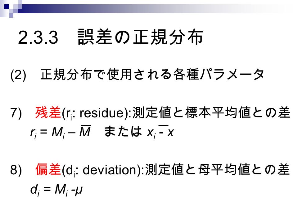 2.3.3 誤差の正規分布 (2) 正規分布で使用される各種パラメータ 7) 残差 (r i : residue): 測定値と標本平均値との差 r i = M i – M または x i - x 8) 偏差 (d i : deviation): 測定値と母平均値との差 d i = M i -μ