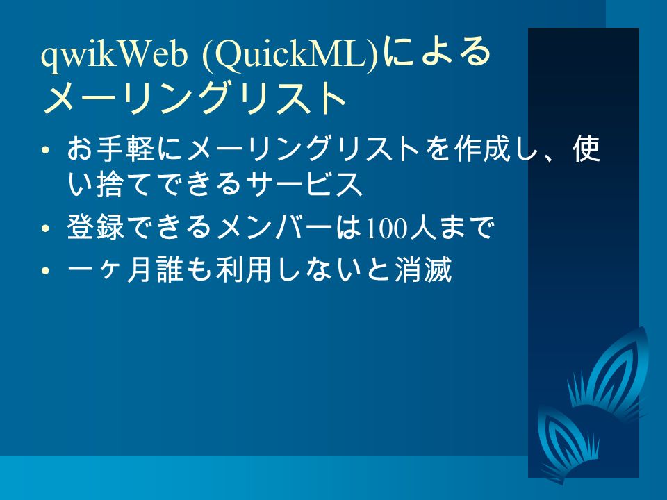 qwikWeb (QuickML) による メーリングリスト お手軽にメーリングリストを作成し、使 い捨てできるサービス 登録できるメンバーは 100 人まで 一ヶ月誰も利用しないと消滅