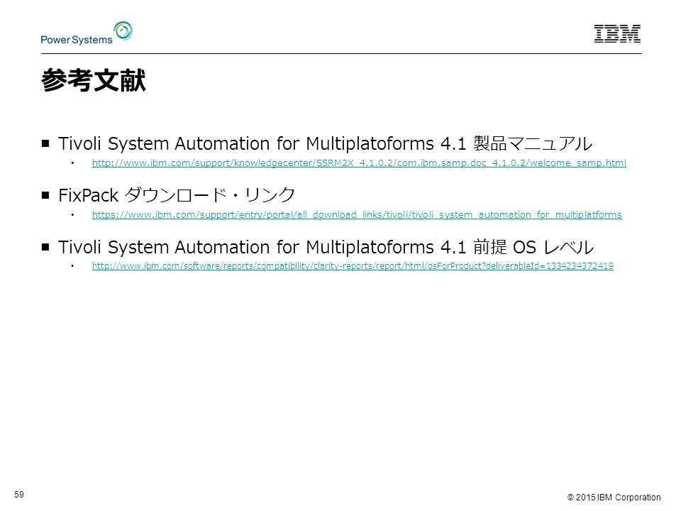 © 2015 IBM Corporation 59 参考文献 ￭Tivoli System Automation for Multiplatoforms 4.1 製品マニュアル   ￭FixPack ダウンロード・リンク   ￭Tivoli System Automation for Multiplatoforms 4.1 前提 OS レベル   deliverableId=