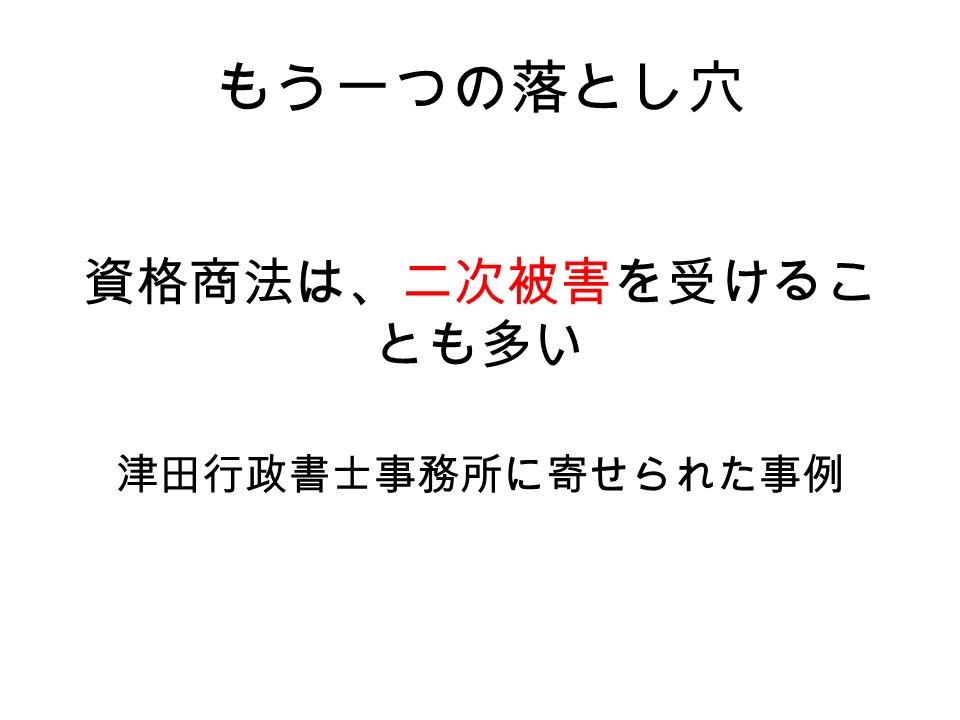 もう一つの落とし穴 資格商法は、二次被害を受けるこ とも多い 津田行政書士事務所に寄せられた事例