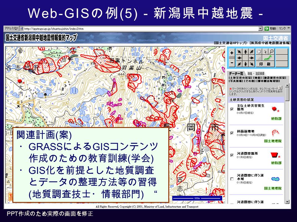 PPT 作成のため実際の画面を修正 Web-GIS の例 (5) －新潟県中越地震－ 関連計画 ( 案 ) ・ GRASS による GIS コンテンツ 作成のための教育訓練 ( 学会 ) ・ GIS 化を前提とした地質調査 とデータの整理方法等の習得 ( 地質調査技士・情報部門 )