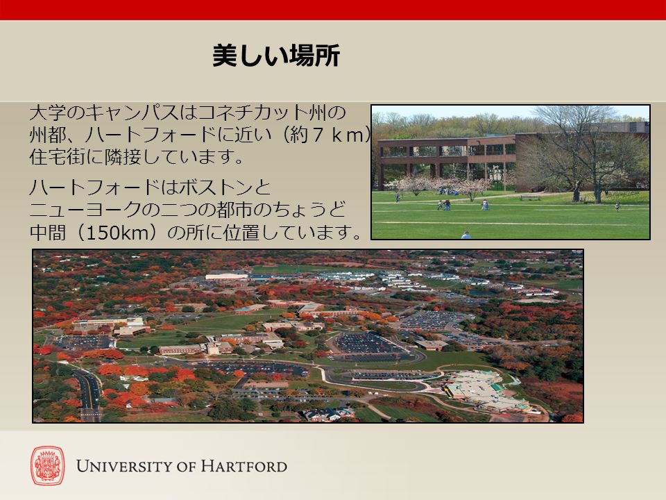 Welcome 美しい場所 大学のキャンパスはコネチカット州の 州都 ハートフォードに近い 約７ｋｍ 住宅街に隣接しています ハートフォードはボストンと ニューヨークの二つの都市のちょうど 中間 150km の所に位置しています Ppt Download