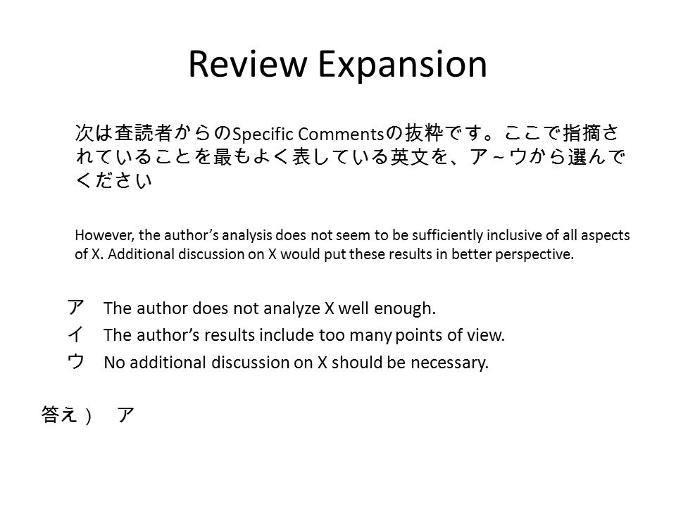 Review Expansion 次は査読者からの Specific Comments の抜粋です。ここで指摘さ れていることを最もよく表している英文を、ア～ウから選んで ください However, the author’s analysis does not seem to be sufficiently inclusive of all aspects of X.