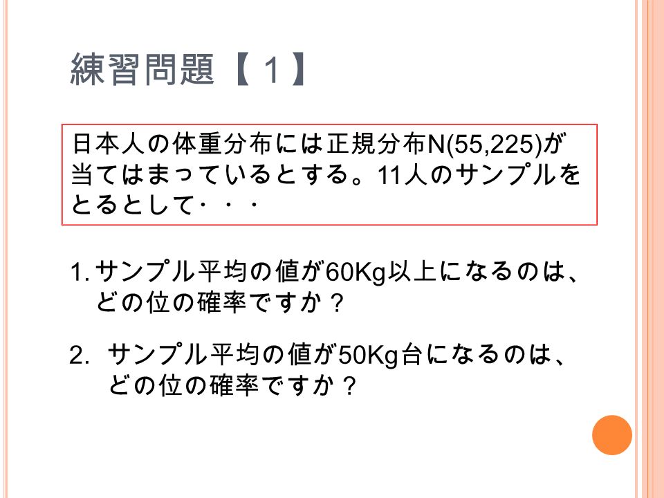 練習問題【１】 日本人の体重分布には正規分布 N(55,225) が 当てはまっているとする。 11 人のサンプルを とるとして・・・ 1.