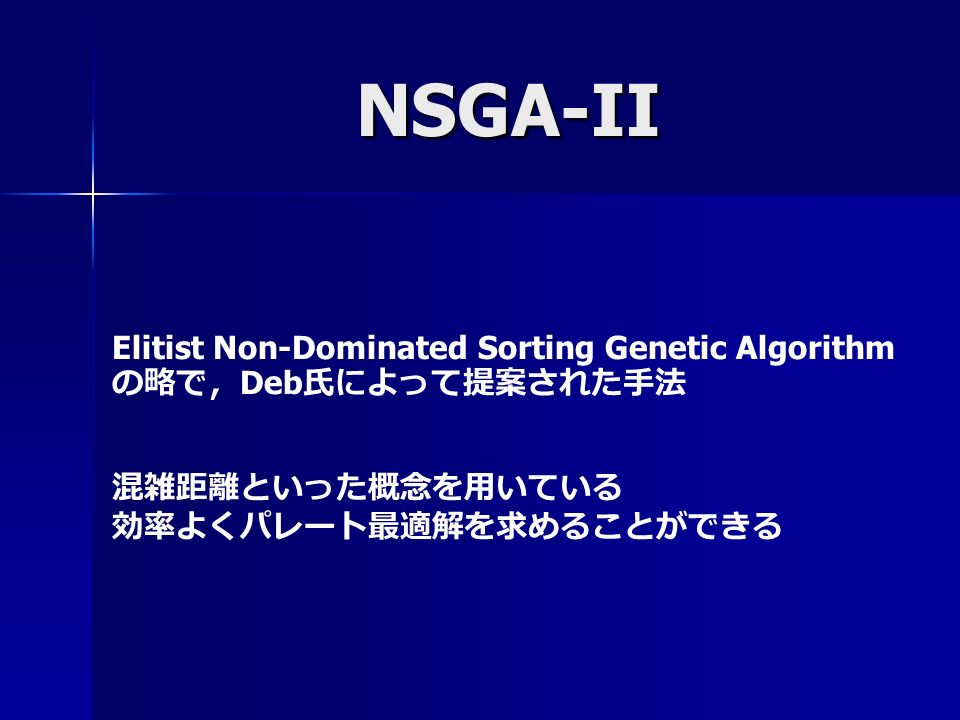 NSGA-II Elitist Non-Dominated Sorting Genetic Algorithm の略で， Deb 氏によって提案された手法 混雑距離といった概念を用いている 効率よくパレート最適解を求めることができる