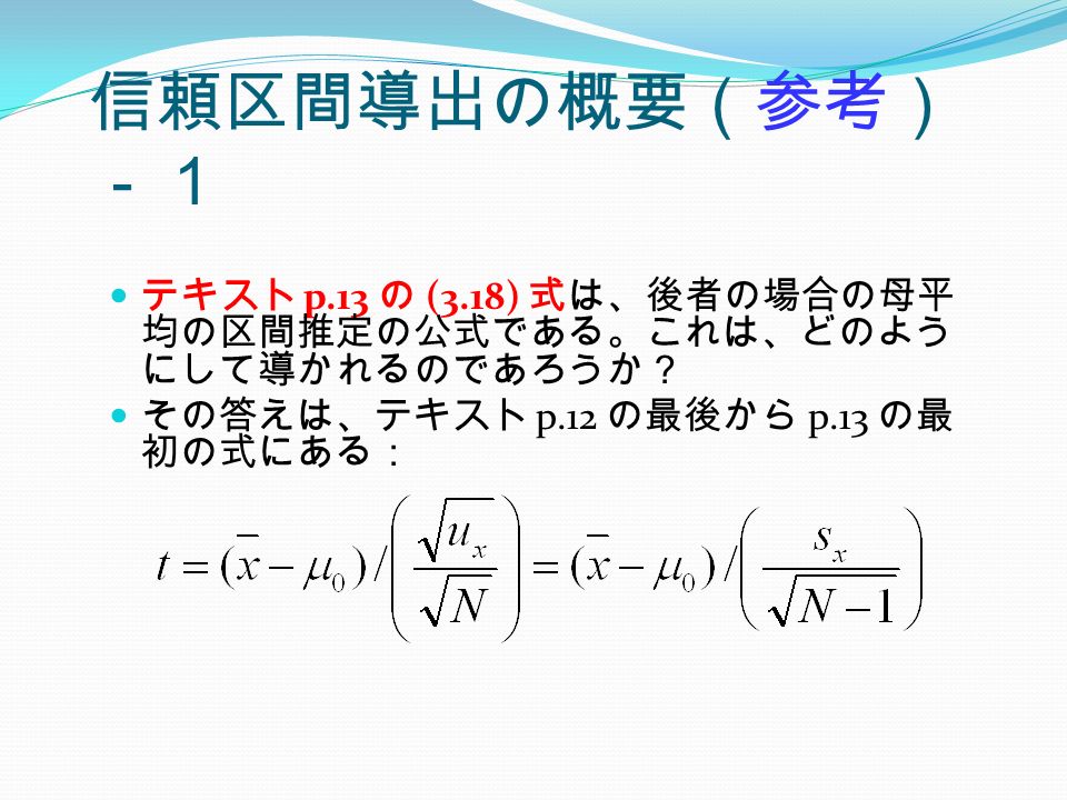 信頼区間導出の概要（参考） －１ テキスト p.13 の (3.18) 式は、後者の場合の母平 均の区間推定の公式である。これは、どのよう にして導かれるのであろうか？ その答えは、テキスト p.12 の最後から p.13 の最 初の式にある：