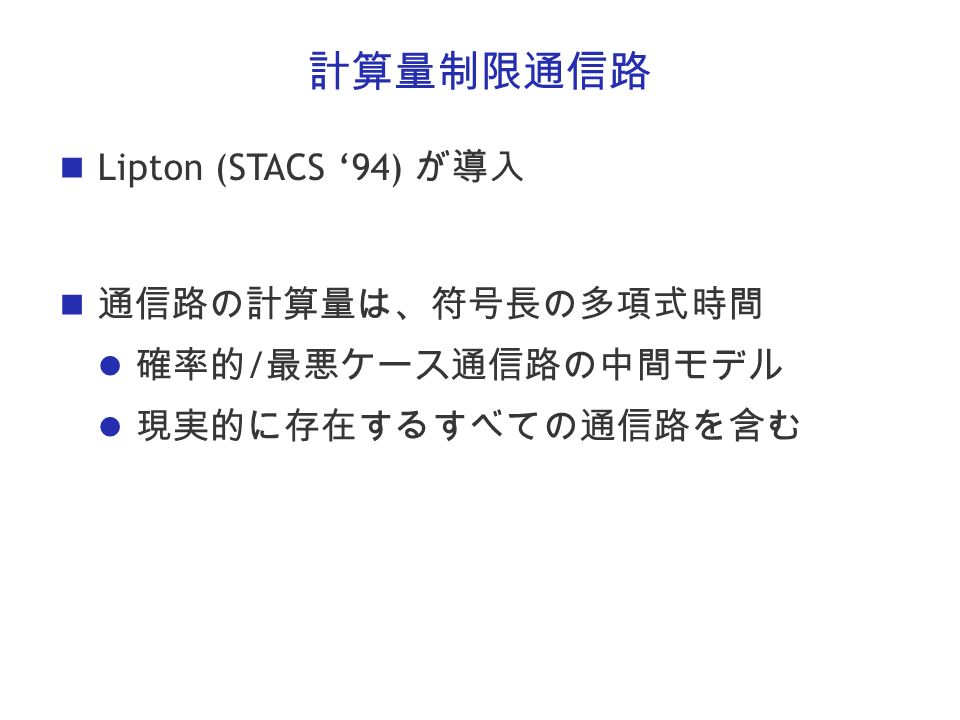 計算量制限通信路 Lipton (STACS ‘94) が導入 通信路の計算量は、符号長の多項式時間 確率的 / 最悪ケース通信路の中間モデル 現実的に存在するすべての通信路を含む