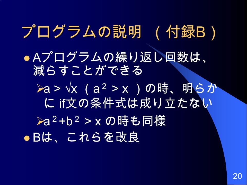 プログラムの説明 （付録 B ） A プログラムの繰り返し回数は、 減らすことができる  a > √x （ a ２ > x ）の時、明らか に if 文の条件式は成り立たない  a ２ +b ２ > x の時も同様 B は、これらを改良 20