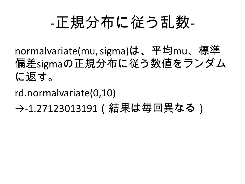 - 正規分布に従う乱数 - normalvariate(mu, sigma) は、平均 mu 、標準 偏差 sigma の正規分布に従う数値をランダム に返す。 rd.normalvariate(0,10) → （結果は毎回異なる）