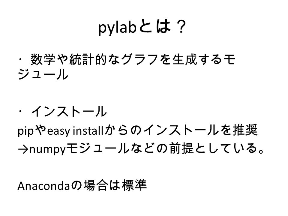 pylab とは？ ・数学や統計的なグラフを生成するモ ジュール ・インストール pip や easy install からのインストールを推奨 →numpy モジュールなどの前提としている。 Anaconda の場合は標準