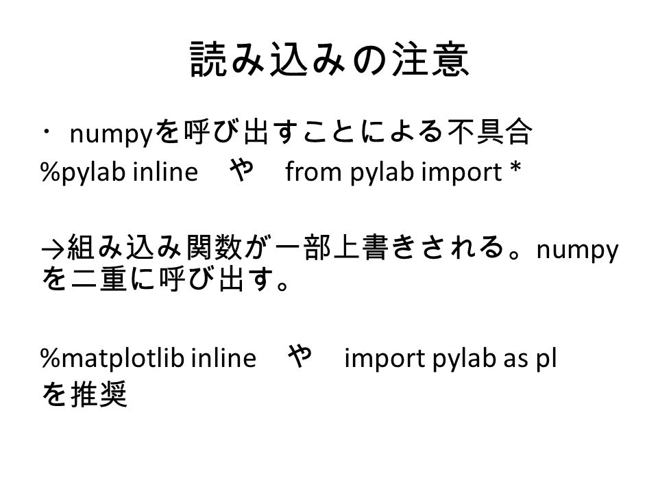 読み込みの注意 ・ numpy を呼び出すことによる不具合 %pylab inline や from pylab import * → 組み込み関数が一部上書きされる。 numpy を二重に呼び出す。 %matplotlib inline や import pylab as pl を推奨