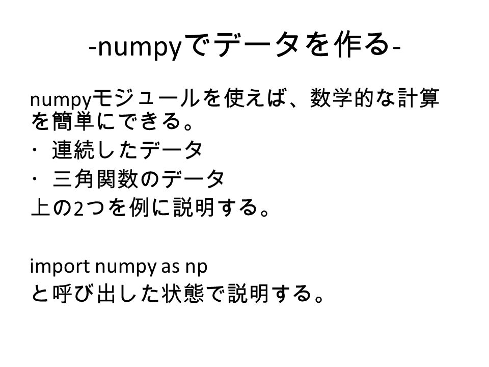-numpy でデータを作る - numpy モジュールを使えば、数学的な計算 を簡単にできる。 ・連続したデータ ・三角関数のデータ 上の 2 つを例に説明する。 import numpy as np と呼び出した状態で説明する。