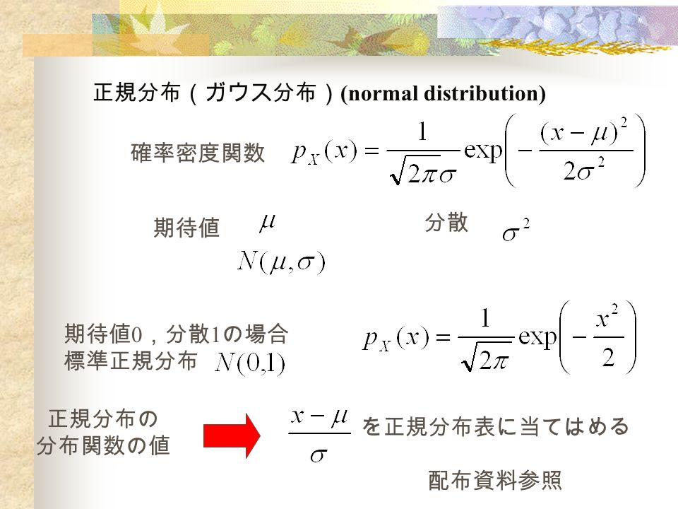 正規分布（ガウス分布） (normal distribution) 確率密度関数 期待値 分散 期待値 0 ，分散 1 の場合 標準正規分布 を正規分布表に当てはめる 配布資料参照 正規分布の 分布関数の値