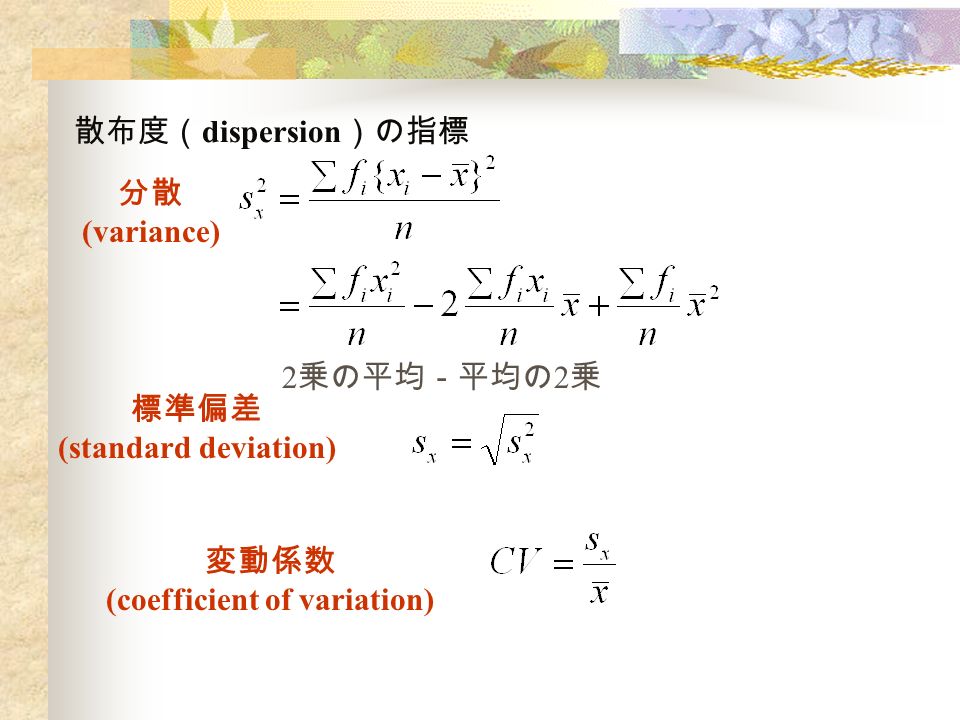 散布度（ dispersion ）の指標 分散 (variance) 2 乗の平均－平均の 2 乗 標準偏差 (standard deviation) 変動係数 (coefficient of variation)