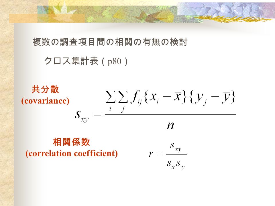 共分散 (covariance) 相関係数 (correlation coefficient) 複数の調査項目間の相関の有無の検討 クロス集計表（ p80 ）