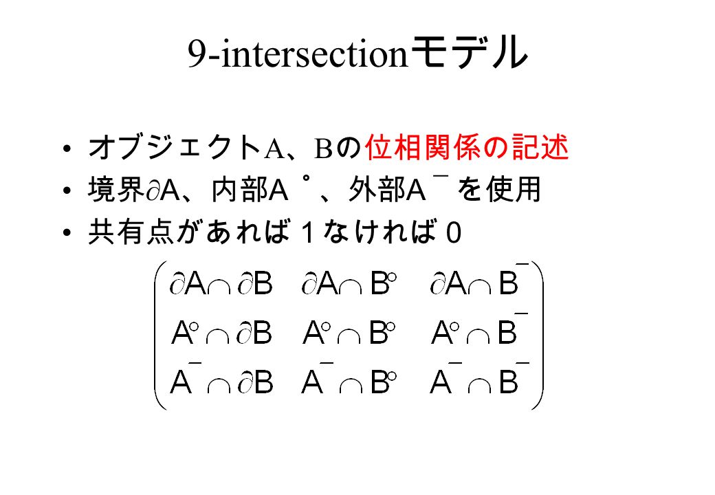 9-intersection モデル オブジェクト A 、 B の位相関係の記述 境界 ∂A 、内部 A ゜、外部 A ￣を使用 共有点があれば１なければ０