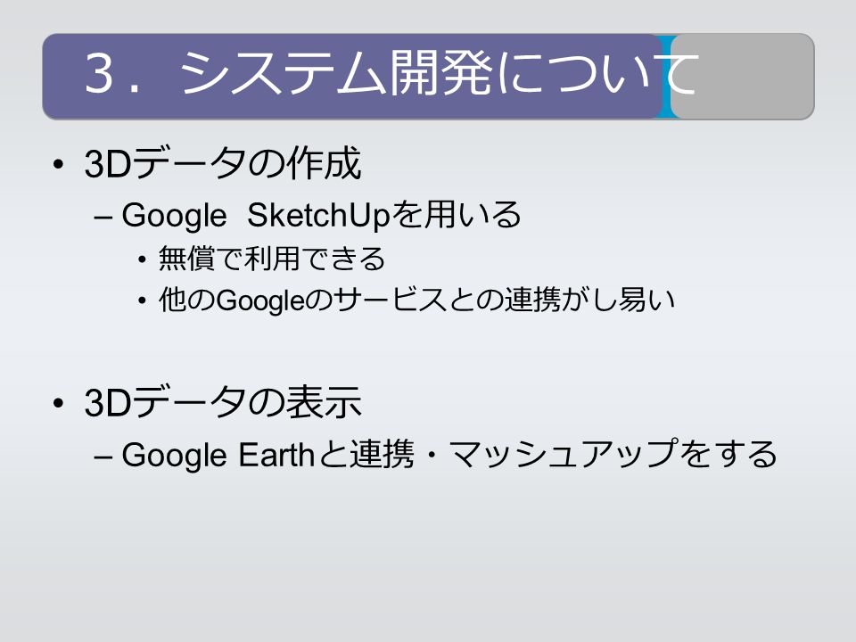 ３．システム開発について 3D データの作成 –Google SketchUp を用いる 無償で利用できる 他の Google のサービスとの連携がし易い 3D データの表示 –Google Earth と連携・マッシュアップをする