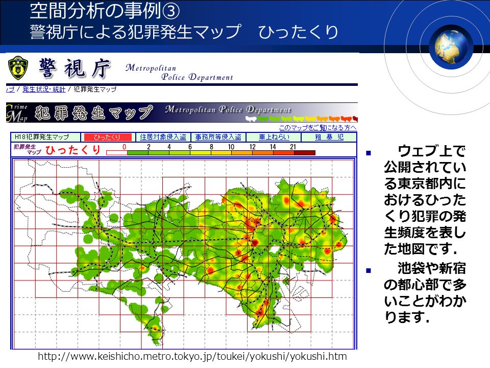 空間分析の事例③ 警視庁による犯罪発生マップ ひったくり   ウェブ上で 公開されてい る東京都内に おけるひった くり犯罪の発 生頻度を表し た地図です． 池袋や新宿 の都心部で多 いことがわか ります．