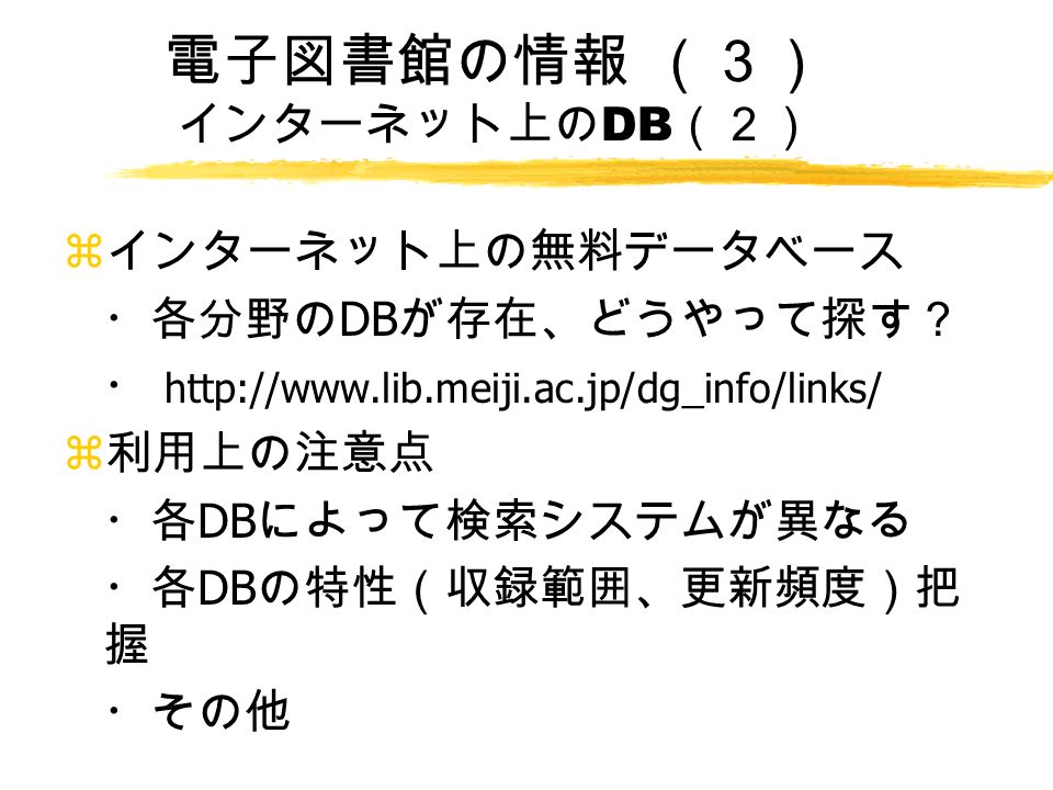 電子図書館の情報 （３） インターネット上の DB （２） z インターネット上の無料データベース ・各分野の DB が存在、どうやって探す？ ・   z 利用上の注意点 ・各 DB によって検索システムが異なる ・各 DB の特性（収録範囲、更新頻度）把 握 ・その他