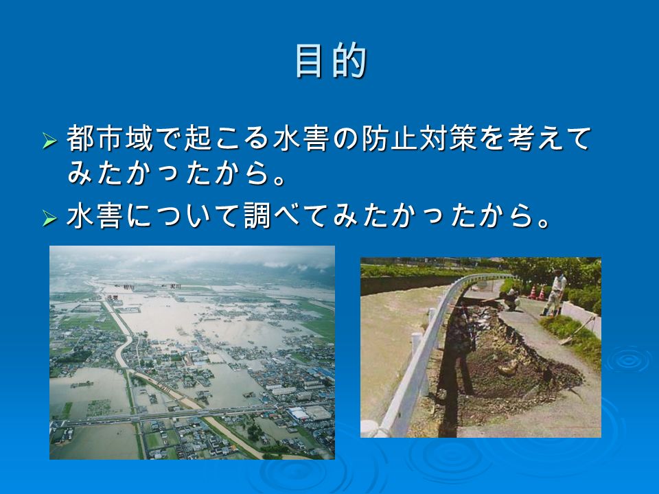目的  都市域で起こる水害の防止対策を考えて みたかったから。  水害について調べてみたかったから。