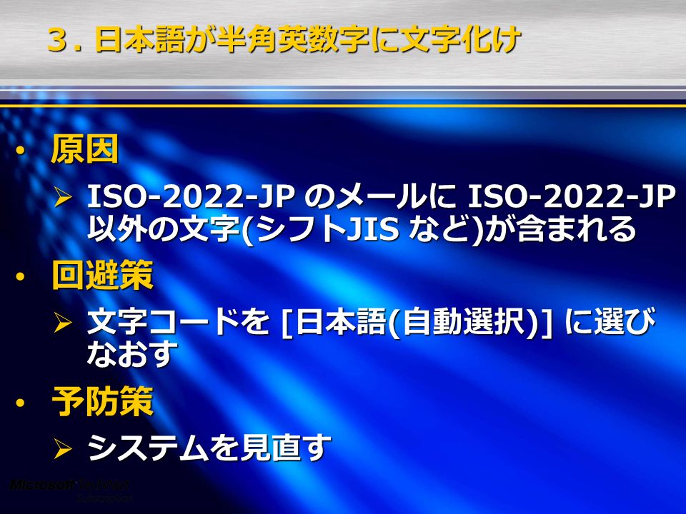 原因 原因  ISO-2022-JP のメールに ISO-2022-JP 以外の文字(シフトJIS など)が含まれる 回避策 回避策  文字コードを [日本語(自動選択)] に選び なおす 予防策 予防策  システムを見直す ３.
