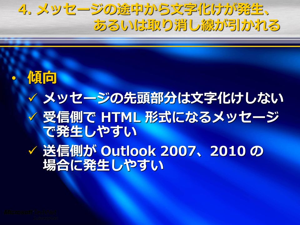 傾向 傾向 メッセージの先頭部分は文字化けしない メッセージの先頭部分は文字化けしない 受信側で HTML 形式になるメッセージ で発生しやすい 受信側で HTML 形式になるメッセージ で発生しやすい 送信側が Outlook 2007、2010 の 場合に発生しやすい 送信側が Outlook 2007、2010 の 場合に発生しやすい 4.