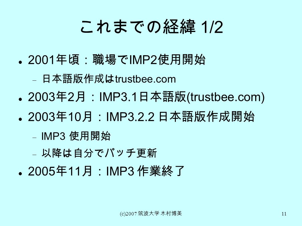 (c)2007 筑波大学 木村博美 11 これまでの経緯 1/ 年頃：職場で IMP2 使用開始  日本語版作成は trustbee.com 2003 年 2 月： IMP3.1 日本語版 (trustbee.com) 2003 年 10 月： IMP3.2.2 日本語版作成開始  IMP3 使用開始  以降は自分でパッチ更新 2005 年 11 月： IMP3 作業終了