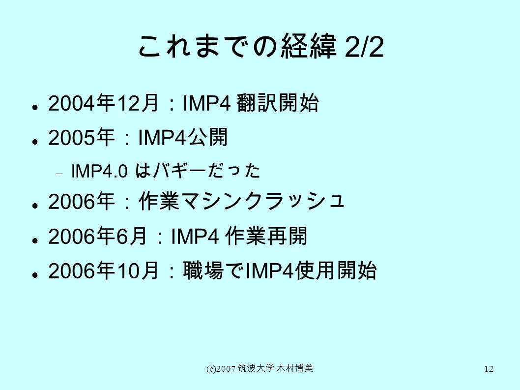 (c)2007 筑波大学 木村博美 12 これまでの経緯 2/ 年 12 月： IMP4 翻訳開始 2005 年： IMP4 公開  IMP4.0 はバギーだった 2006 年：作業マシンクラッシュ 2006 年 6 月： IMP4 作業再開 2006 年 10 月：職場で IMP4 使用開始