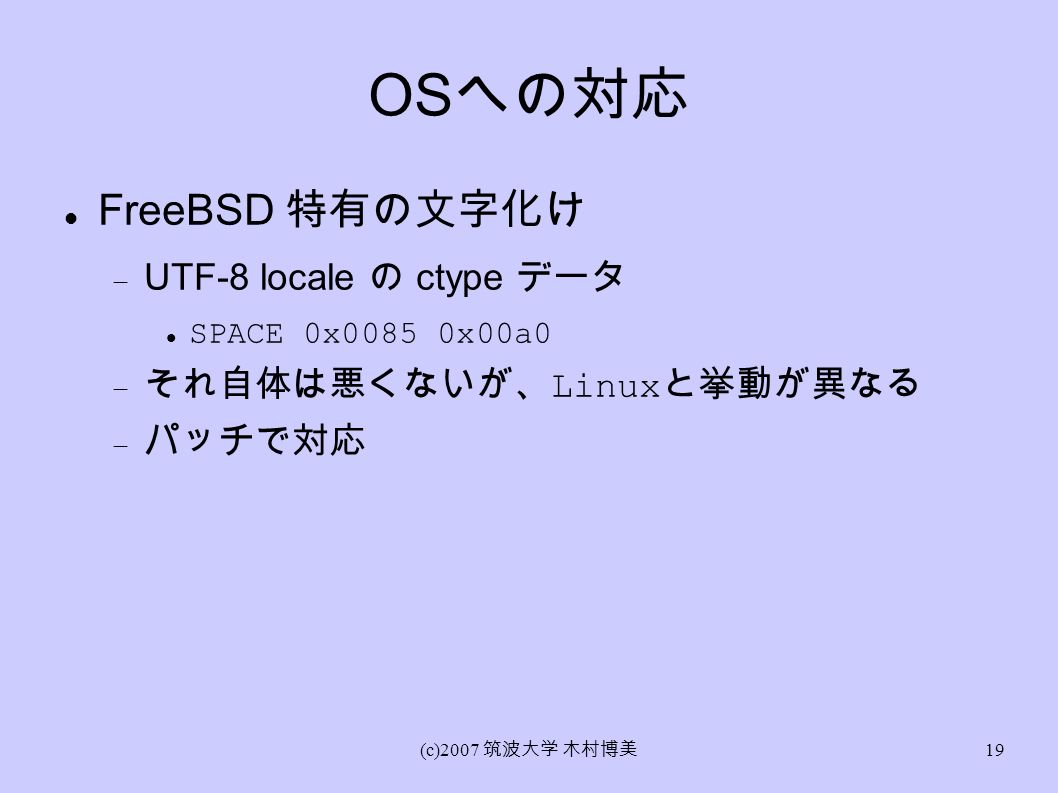 (c)2007 筑波大学 木村博美 19 OS への対応 FreeBSD 特有の文字化け  UTF-8 locale の ctype データ SPACE 0x0085 0x00a0  それ自体は悪くないが、 Linux と挙動が異なる  パッチで対応