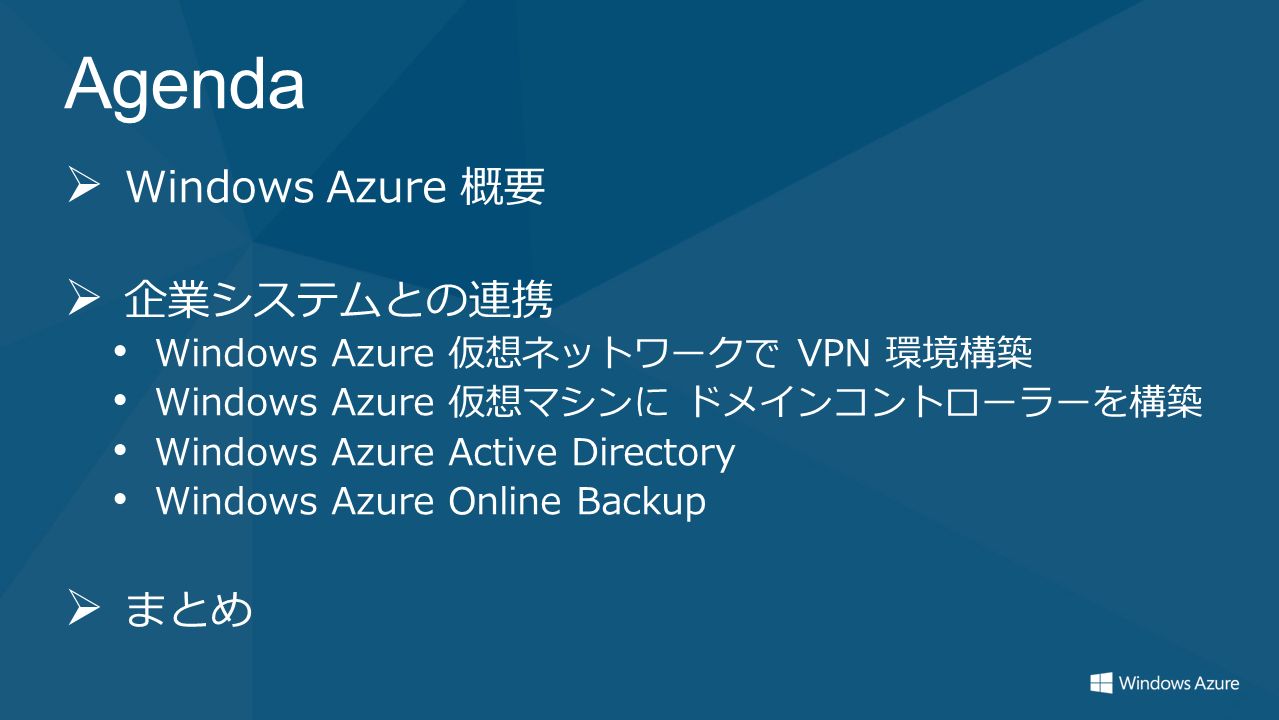 Agenda  Windows Azure 概要  企業システムとの連携 Windows Azure 仮想ネットワークで VPN 環境構築 Windows Azure 仮想マシンに ドメインコントローラーを構築 Windows Azure Active Directory Windows Azure Online Backup  まとめ