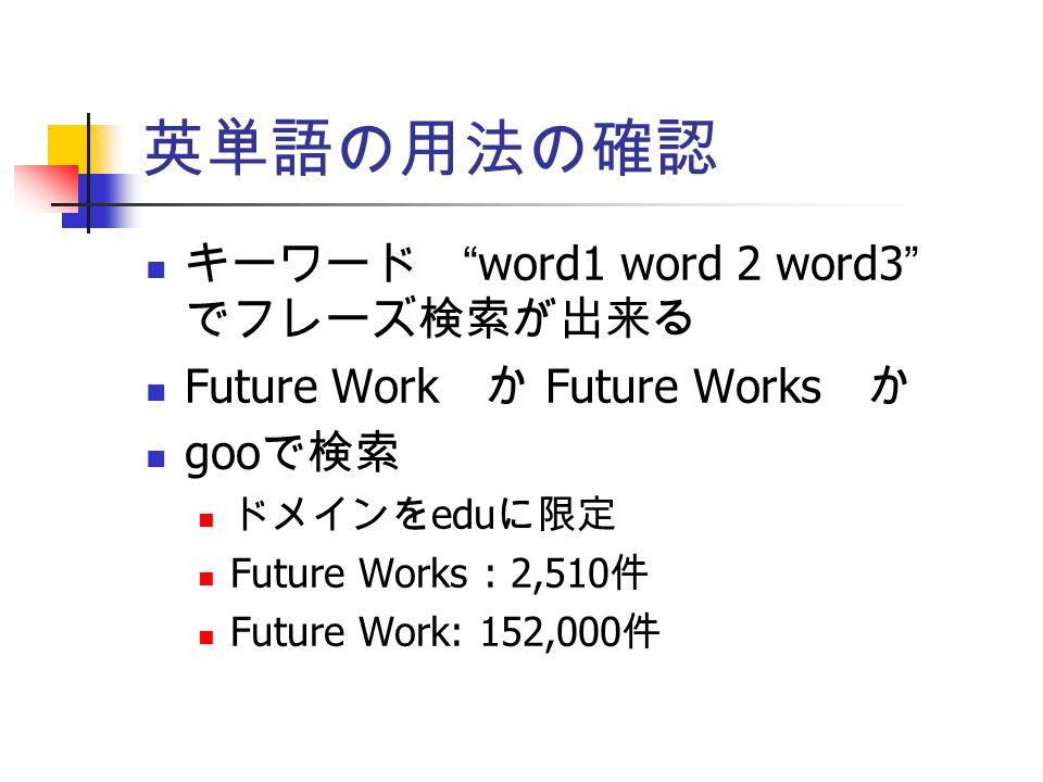 英単語の用法の確認 キーワード word1 word 2 word3 でフレーズ検索が出来る Future Work か Future Works か goo で検索 ドメインを edu に限定 Future Works : 2,510 件 Future Work: 152,000 件