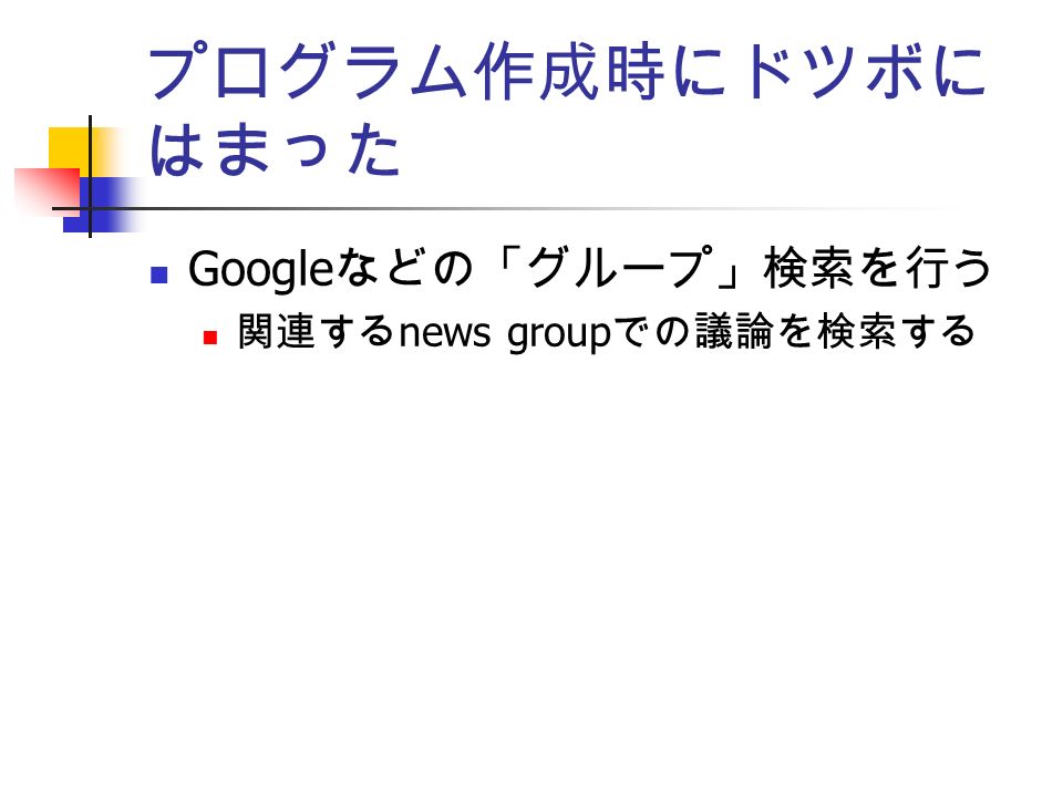 プログラム作成時にドツボに はまった Google などの「グループ」検索を行う 関連する news group での議論を検索する