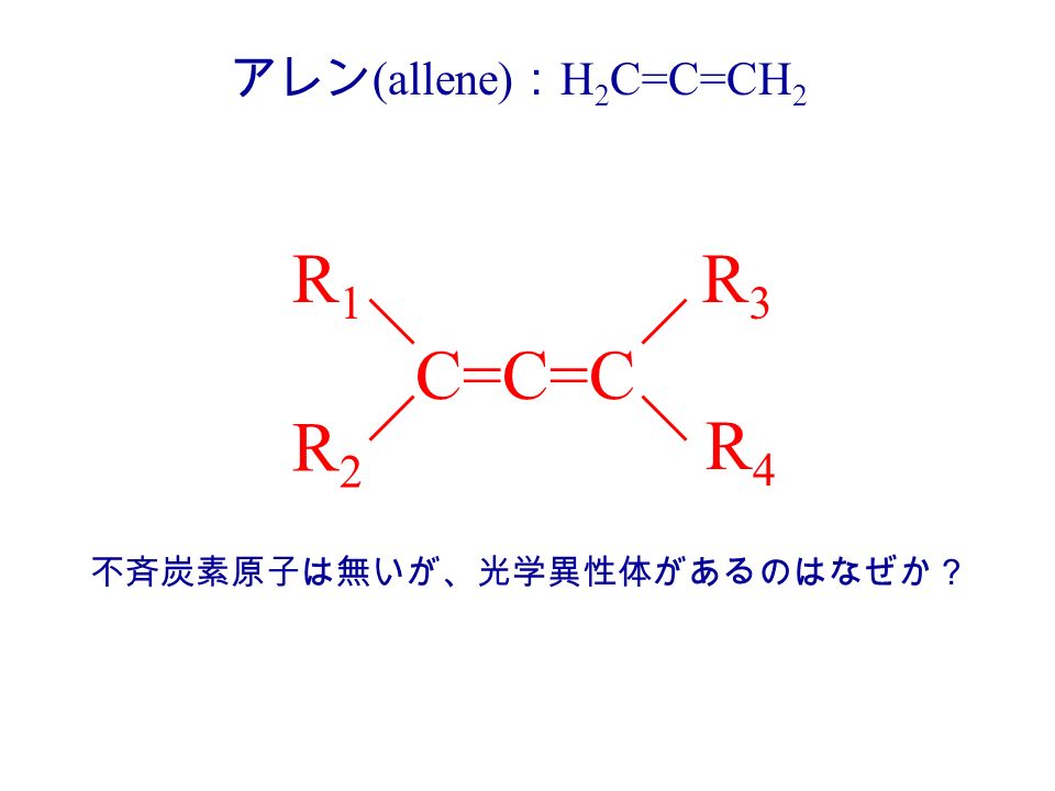アレン (allene) ： H 2 C=C=CH 2 C=C=C R1R1 R2R2 R3R3 R4R4 不斉炭素原子は無いが、光学異性体があるのはなぜか？