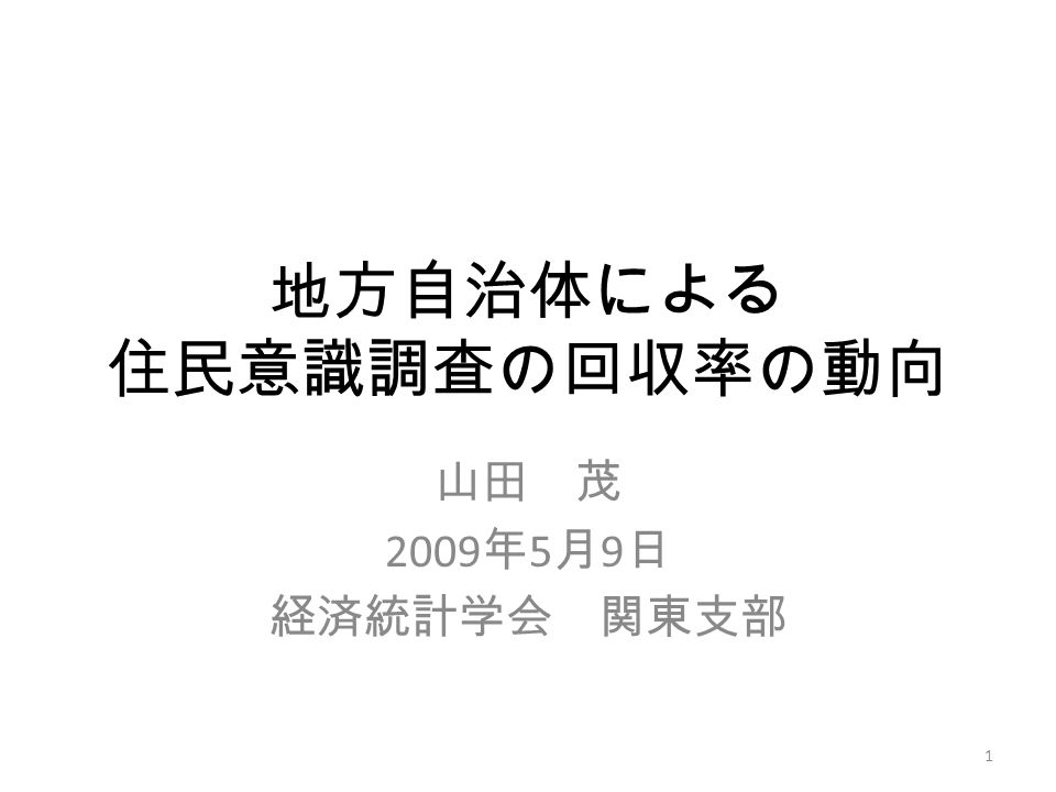 地方自治体による 住民意識調査の回収率の動向 山田 茂 2009 年 5 月 9 日 経済統計学会 関東支部 1