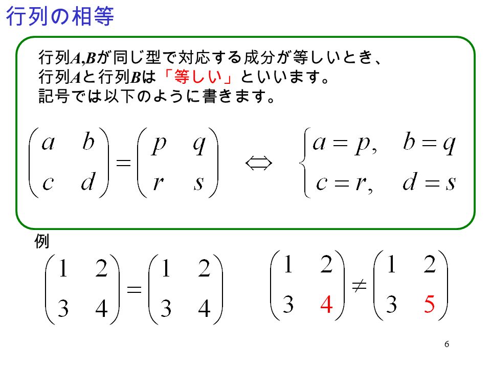 6 行列 A,B が同じ型で対応する成分が等しいとき、 行列 A と行列 B は「等しい」といいます。 記号では以下のように書きます。 例 行列の相等