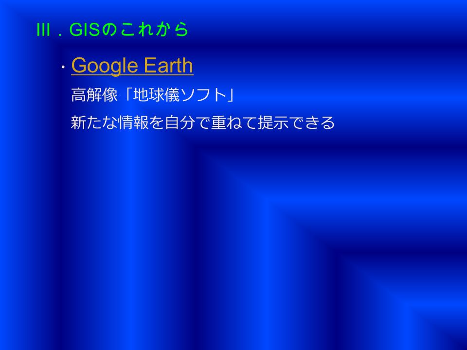 Ⅲ． GIS のこれから ・ Google Earth Google Earth 高解像「地球儀ソフト」 新たな情報を自分で重ねて提示できる