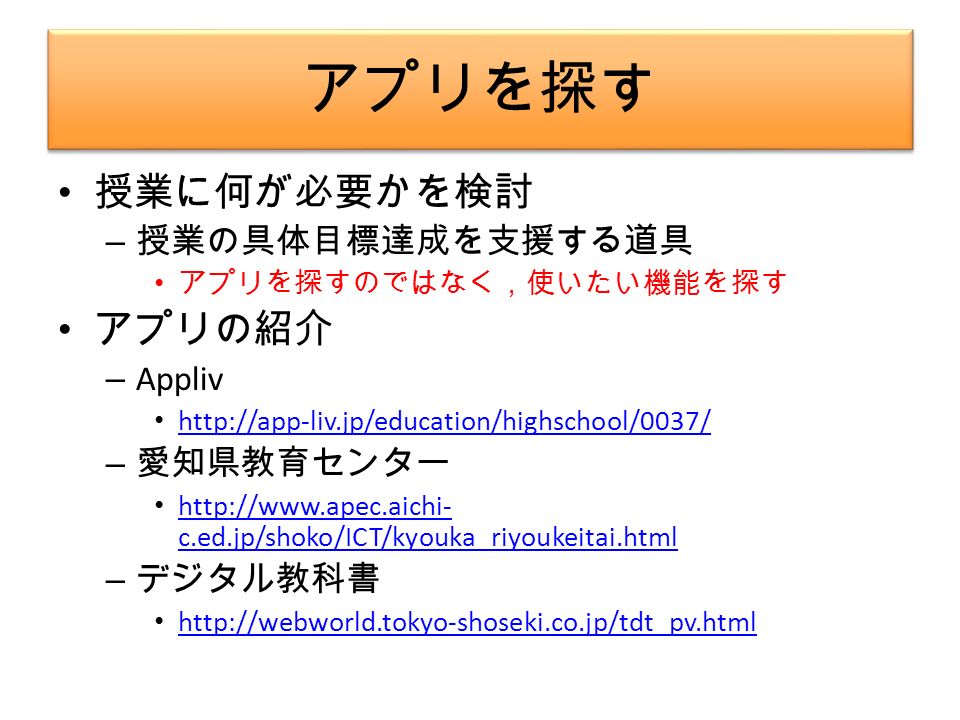 アプリを探す 授業に何が必要かを検討 – 授業の具体目標達成を支援する道具 アプリを探すのではなく，使いたい機能を探す アプリの紹介 – Appliv   – 愛知県教育センター   c.ed.jp/shoko/ICT/kyouka_riyoukeitai.html   c.ed.jp/shoko/ICT/kyouka_riyoukeitai.html – デジタル教科書